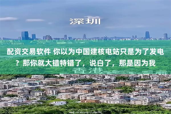配资交易软件 你以为中国建核电站只是为了发电？那你就大错特错了，说白了，那是因为我