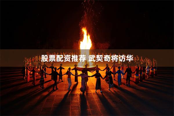 股票配资推荐 武契奇将访华