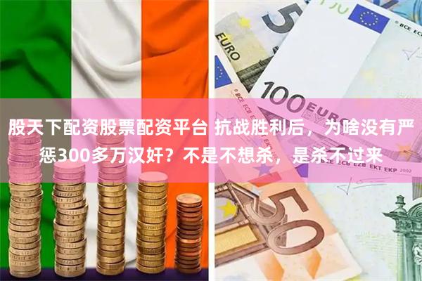 股天下配资股票配资平台 抗战胜利后，为啥没有严惩300多万汉奸？不是不想杀，是杀不过来