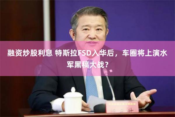 融资炒股利息 特斯拉FSD入华后，车圈将上演水军黑稿大战？
