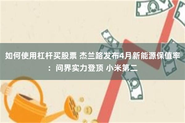如何使用杠杆买股票 杰兰路发布4月新能源保值率：问界实力登顶 小米第二