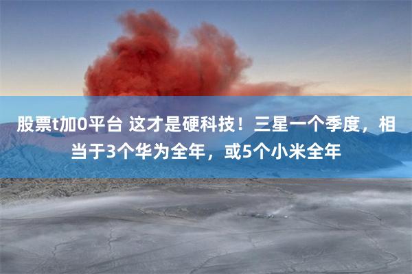 股票t加0平台 这才是硬科技！三星一个季度，相当于3个华为全年，或5个小米全年