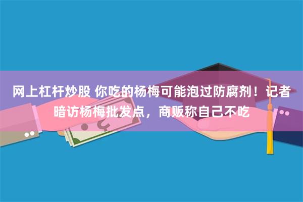 网上杠杆炒股 你吃的杨梅可能泡过防腐剂！记者暗访杨梅批发点，商贩称自己不吃