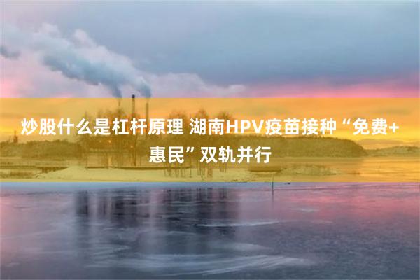 炒股什么是杠杆原理 湖南HPV疫苗接种“免费+惠民”双轨并行