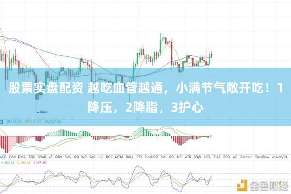 股票实盘配资 越吃血管越通，小满节气敞开吃！1降压，2降脂，3护心