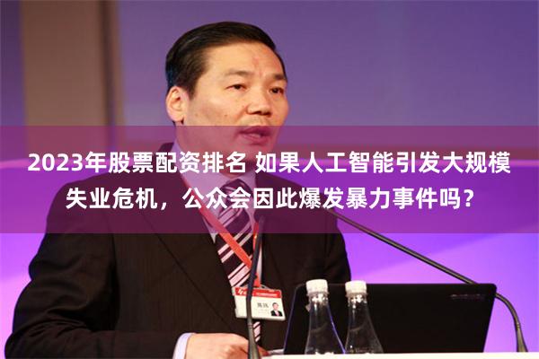 2023年股票配资排名 如果人工智能引发大规模失业危机，公众会因此爆发暴力事件吗？