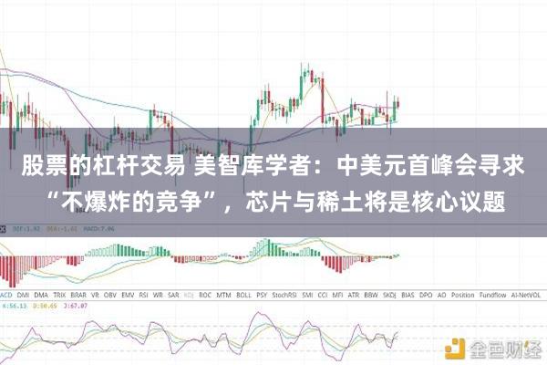 股票的杠杆交易 美智库学者：中美元首峰会寻求“不爆炸的竞争”，芯片与稀土将是核心议题