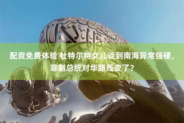 配资免费体验 杜特尔特女儿谈到南海异常强硬，菲副总统对华路线变了？