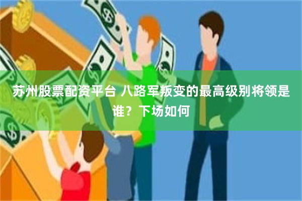 苏州股票配资平台 八路军叛变的最高级别将领是谁？下场如何