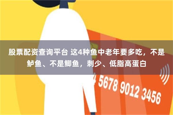 股票配资查询平台 这4种鱼中老年要多吃,不是鲈鱼、不是鲫鱼,刺少、低脂高蛋白