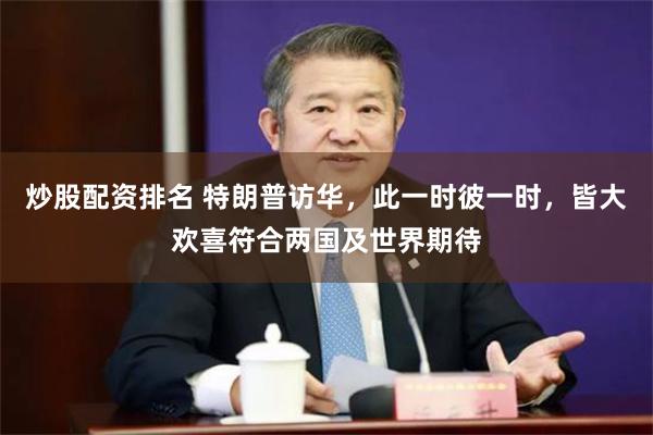 炒股配资排名 特朗普访华，此一时彼一时，皆大欢喜符合两国及世界期待