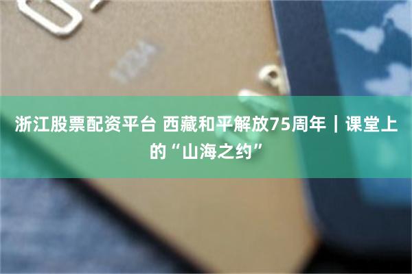 浙江股票配资平台 西藏和平解放75周年｜课堂上的“山海之约”