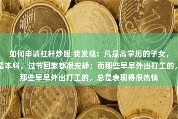 如何申请杠杆炒股 我发现：凡是高学历的子女，无论博士、硕士还是本科，过节回家都很安静；而那些早早外出打工的，总是表现得很热情