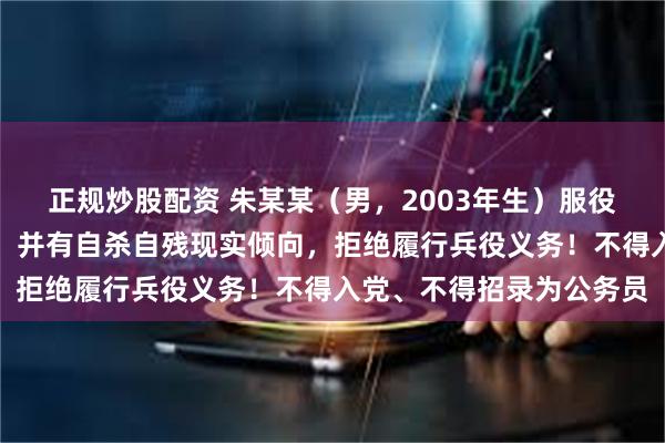 正规炒股配资 朱某某（男，2003年生）服役陆军某部后，消极怠工，并有自杀自残现实倾向，拒绝履行兵役义务！不得入党、不得招录为公务员