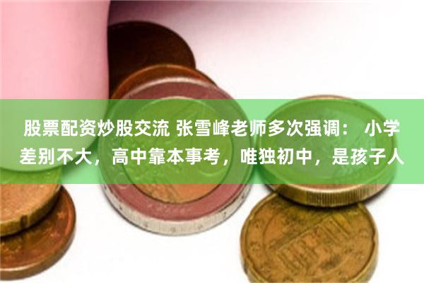 股票配资炒股交流 张雪峰老师多次强调： 小学差别不大，高中靠本事考，唯独初中，是孩子人