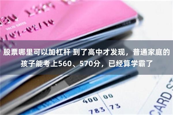 股票哪里可以加杠杆 到了高中才发现，普通家庭的孩子能考上560、570分，已经算学霸了