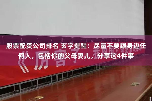 股票配资公司排名 玄学提醒：尽量不要跟身边任何人，包括你的父母妻儿，分享这4件事
