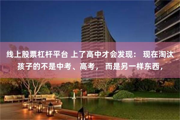 线上股票杠杆平台 上了高中才会发现： 现在淘汰孩子的不是中考、高考， 而是另一样东西，