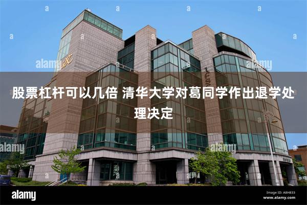 股票杠杆可以几倍 清华大学对葛同学作出退学处理决定