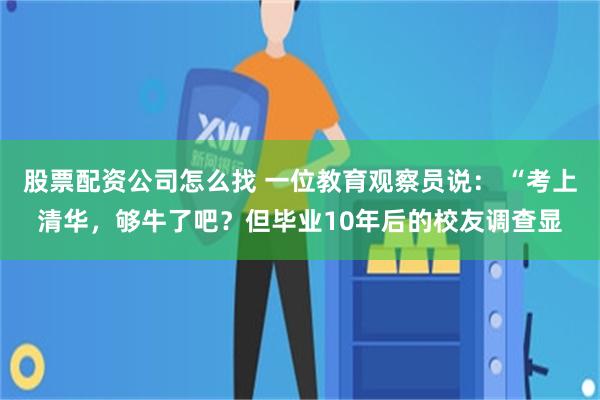 股票配资公司怎么找 一位教育观察员说： “考上清华，够牛了吧？但毕业10年后的校友调查显