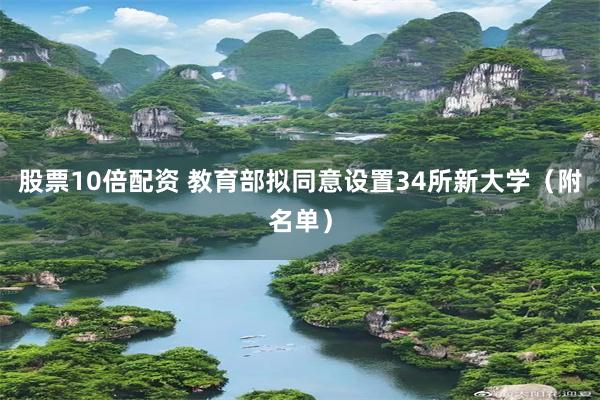 股票10倍配资 教育部拟同意设置34所新大学（附名单）