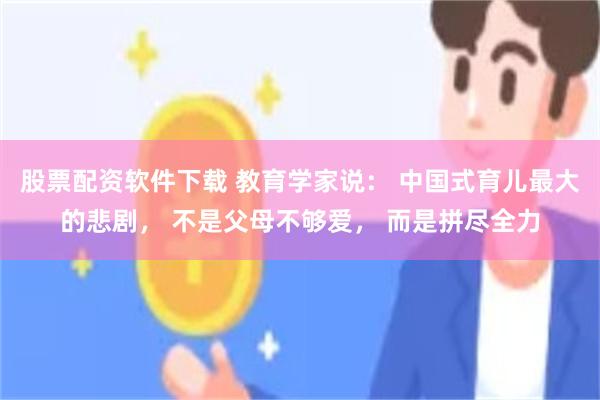 股票配资软件下载 教育学家说： 中国式育儿最大的悲剧， 不是父母不够爱， 而是拼尽全力