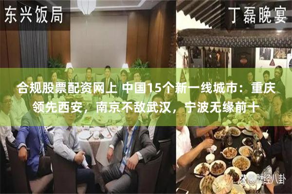 合规股票配资网上 中国15个新一线城市：重庆领先西安，南京不敌武汉，宁波无缘前十