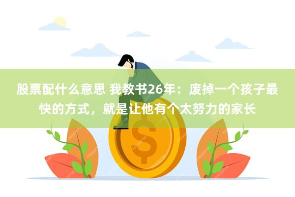 股票配什么意思 我教书26年：废掉一个孩子最快的方式，就是让他有个太努力的家长
