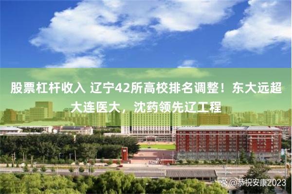 股票杠杆收入 辽宁42所高校排名调整！东大远超大连医大，沈药领先辽工程