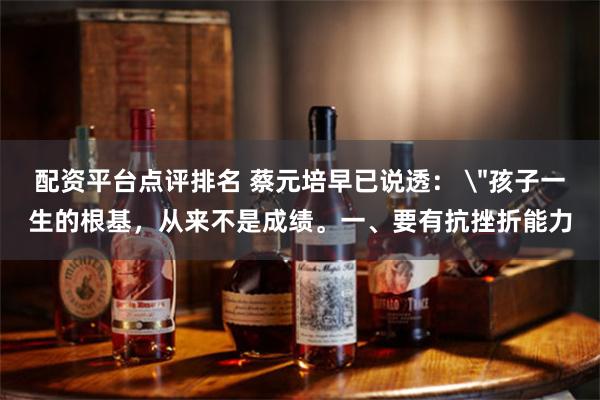 配资平台点评排名 蔡元培早已说透： ＂孩子一生的根基，从来不是成绩。一、要有抗挫折能力