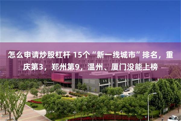 怎么申请炒股杠杆 15个“新一线城市”排名，重庆第3，郑州第9，温州、厦门没能上榜