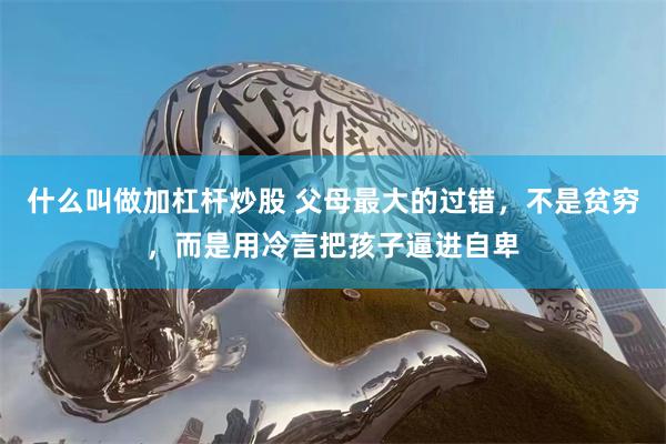 什么叫做加杠杆炒股 父母最大的过错，不是贫穷，而是用冷言把孩子逼进自卑