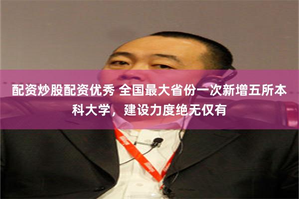配资炒股配资优秀 全国最大省份一次新增五所本科大学，建设力度绝无仅有
