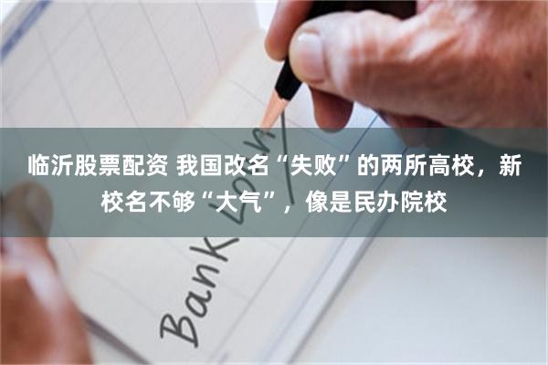 临沂股票配资 我国改名“失败”的两所高校，新校名不够“大气”，像是民办院校