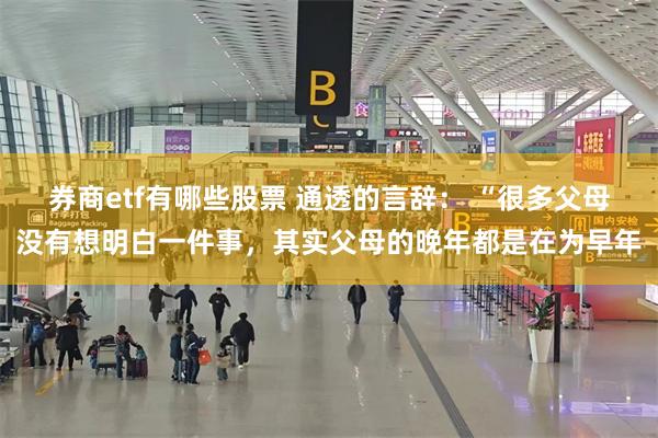 券商etf有哪些股票 通透的言辞： “很多父母没有想明白一件事，其实父母的晚年都是在为早年