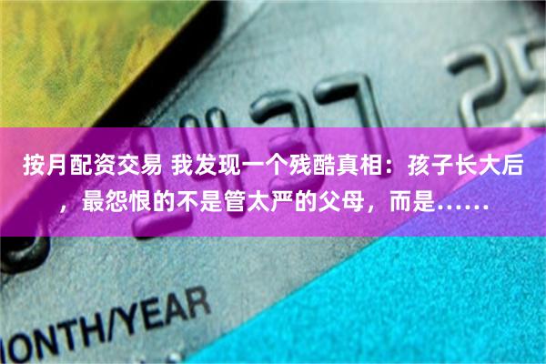 按月配资交易 我发现一个残酷真相：孩子长大后，最怨恨的不是管太严的父母，而是……