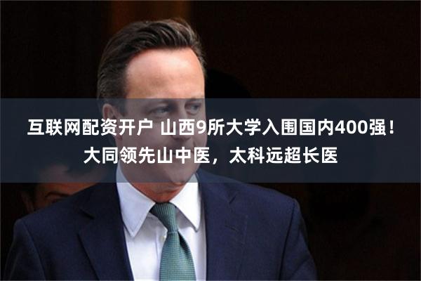 互联网配资开户 山西9所大学入围国内400强！大同领先山中医，太科远超长医