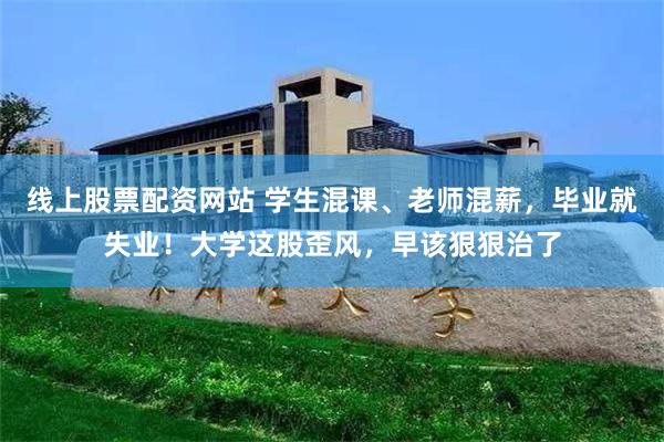 线上股票配资网站 学生混课、老师混薪，毕业就失业！大学这股歪风，早该狠狠治了