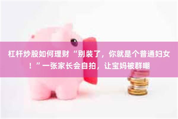 杠杆炒股如何理财 “别装了，你就是个普通妇女！”一张家长会自拍，让宝妈被群嘲
