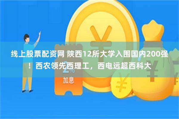 线上股票配资网 陕西12所大学入围国内200强！西农领先西理工，西电远超西科大