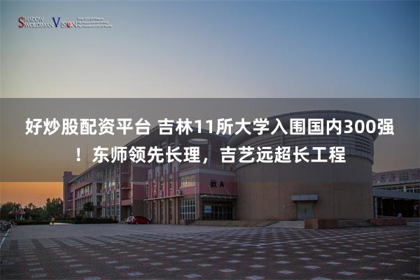 好炒股配资平台 吉林11所大学入围国内300强！东师领先长理，吉艺远超长工程