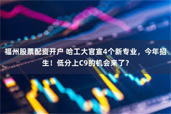 福州股票配资开户 哈工大官宣4个新专业，今年招生！低分上C9的机会来了？
