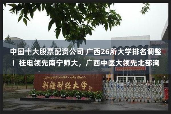 中国十大股票配资公司 广西26所大学排名调整！桂电领先南宁师大，广西中医大领先北部湾