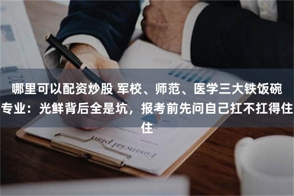 哪里可以配资炒股 军校、师范、医学三大铁饭碗专业：光鲜背后全是坑，报考前先问自己扛不扛得住