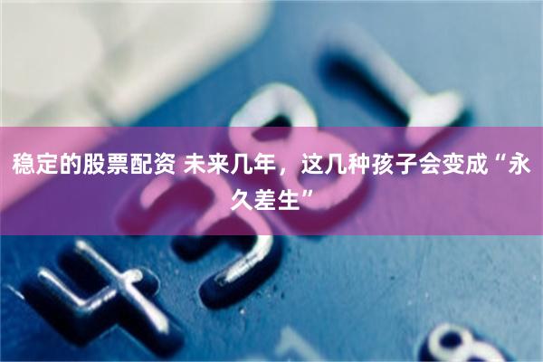 稳定的股票配资 未来几年，这几种孩子会变成“永久差生”