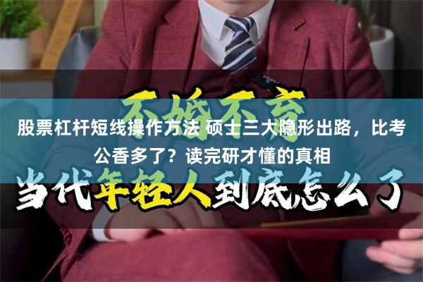 股票杠杆短线操作方法 硕士三大隐形出路，比考公香多了？读完研才懂的真相