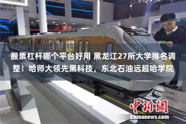 股票杠杆哪个平台好用 黑龙江27所大学排名调整！哈师大领先黑科技，东北石油远超哈学院