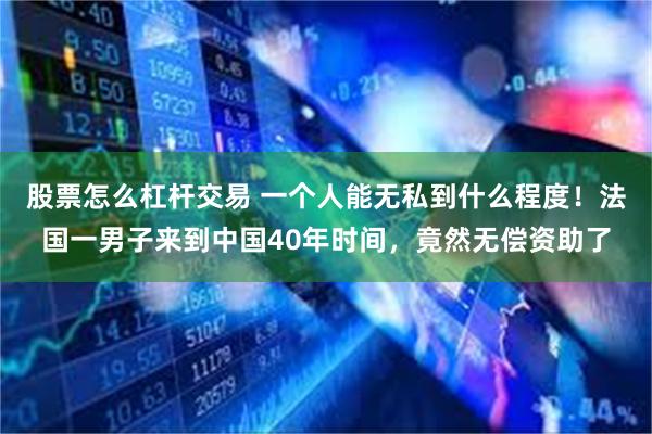股票怎么杠杆交易 一个人能无私到什么程度！法国一男子来到中国40年时间，竟然无偿资助了