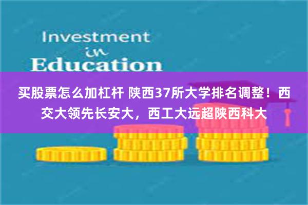 买股票怎么加杠杆 陕西37所大学排名调整！西交大领先长安大，西工大远超陕西科大