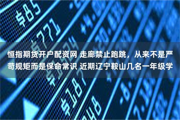 恒指期货开户配资网 走廊禁止跑跳，从来不是严苛规矩而是保命常识 近期辽宁鞍山几名一年级学